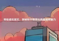 穿梭虚拟现实，探秘和平精英玩具版视频魅力