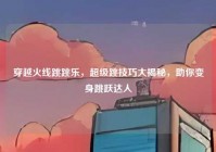 穿越火线跳跳乐，超级跳技巧大揭秘，助你变身跳跃达人