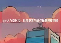 DNF大飞空时代，地图要素与航行秘籍深度攻略