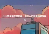 PUBG购买后登录指南，新手入门至流畅畅玩攻略