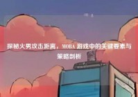 探秘火男攻击距离，MOBA 游戏中的关键要素与策略剖析