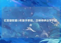 忆英雄联盟13年新手教程，召唤师峡谷梦的起点