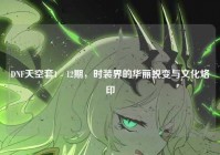 DNF天空套1 - 12期，时装界的华丽蜕变与文化烙印