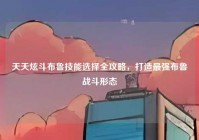 天天炫斗布鲁技能选择全攻略，打造最强布鲁战斗形态