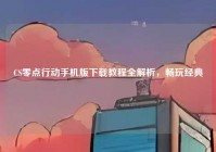 CS零点行动手机版下载教程全解析，畅玩经典