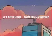 CF王者的轮回分解，游戏机制与玩家策略揭秘