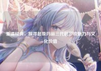 重温经典，探寻超级玛丽三代的游戏魅力与文化价值