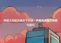 穿越火线姑苏城水下作战，伤害高效输出策略与技巧