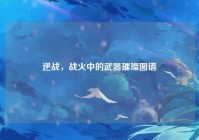 逆战，战火中的武器璀璨图谱