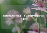 英雄联盟冰雪节限定，冬日里的梦幻魔法与游戏情怀