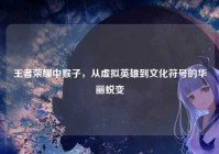 王者荣耀中猴子，从虚拟英雄到文化符号的华丽蜕变