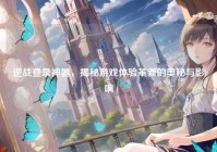 逆战登录神器，揭秘游戏体验革新的奥秘与影响