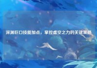 深渊巨口技能加点，掌控虚空之力的关键策略