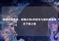 探寻初音未来，歌姬计划ft的音乐与虚拟偶像融合下载之旅