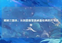 揭秘三国杀，从创意萌芽到桌面经典的开发历程