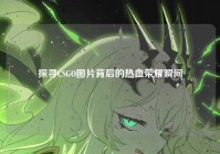 探寻CSGO图片背后的热血荣耀瞬间