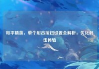 和平精英，单个射击按钮设置全解析，优化射击体验