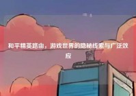 和平精英路由，游戏世界的隐秘线索与广泛效应