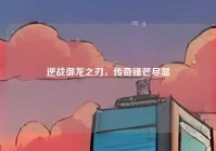 逆战御龙之刃，传奇锋芒尽显