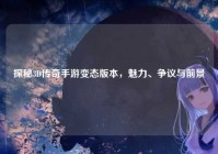 探秘3D传奇手游变态版本，魅力、争议与前景