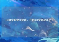 110级全职业CP武器，开启DNF全新战斗纪元
