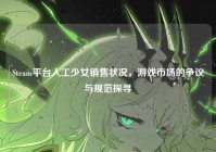 Steam平台人工少女销售状况，游戏市场的争议与规范探寻