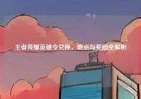 王者荣耀英雄令兑换，地点与奖励全解析