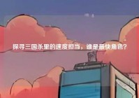 探寻三国杀里的速度担当，谁是最快角色？