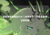 低配置电脑畅玩PUBG（绝地求生）的配置最低设置秘籍