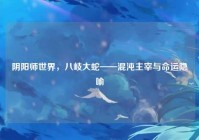 阴阳师世界，八岐大蛇——混沌主宰与命运隐喻