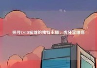探寻CSGO领域的独特主播，虎牙李维嘉