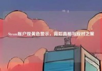Steam账户现黄色警示，背后真相与应对之策