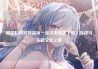 探寻和班尼特福迪一起攻克难关下载，挑战与乐趣交织之旅