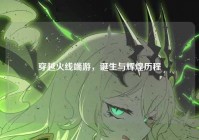 穿越火线端游，诞生与辉煌历程