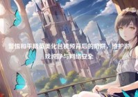 警惕和平精英美化包视频背后的陷阱，维护游戏纯净与网络安全