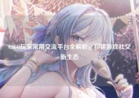 CSGO玩家常用交流平台全解析，构建游戏社交新生态