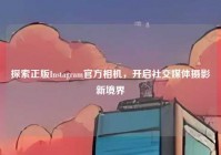 探索正版Instagram官方相机，开启社交媒体摄影新境界