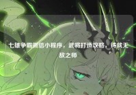 七雄争霸微信小程序，武将打造攻略，铸就无敌之师