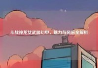斗战神龙女武器幻甲，魅力与风采全解析