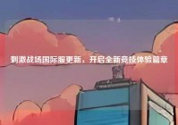 刺激战场国际服更新，开启全新竞技体验篇章