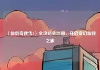 〈仙剑奇侠传5〉全攻略全地图，开启奇幻仙侠之旅