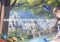 暗黑破坏神三新手职业解析与推荐，踏上魔幻冒险征程