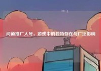 问道推广人号，游戏中的独特存在与广泛影响