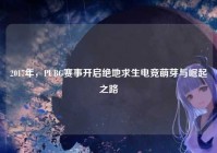 2017年，PUBG赛事开启绝地求生电竞萌芽与崛起之路