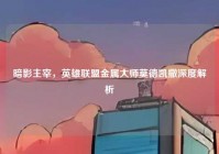 暗影主宰，英雄联盟金属大师莫德凯撒深度解析