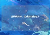 逆战萌购棒，游戏购物新宠儿