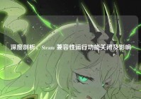 深度剖析，Steam 兼容性运行功能关闭及影响