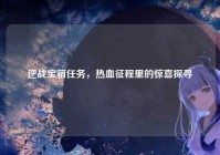 逆战宝箱任务，热血征程里的惊喜探寻