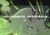 全网公认最高画质手游，视觉盛宴的奥秘与魅力