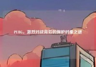 PUBG，激烈对战背后的保护对象之谜